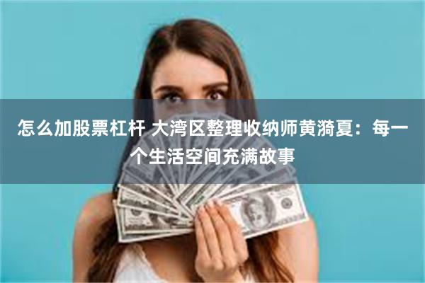 怎么加股票杠杆 大湾区整理收纳师黄漪夏：每一个生活空间充满故事