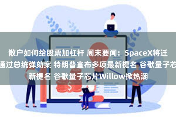 散户如何给股票加杠杆 周末要闻：SpaceX将迁至得州 韩国国会通过总统弹劾案 特朗普宣布多项最新提名 谷歌量子芯片Willow掀热潮