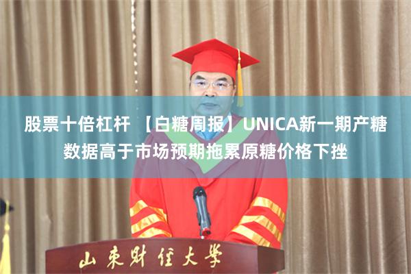 股票十倍杠杆 【白糖周报】UNICA新一期产糖数据高于市场预期拖累原糖价格下挫