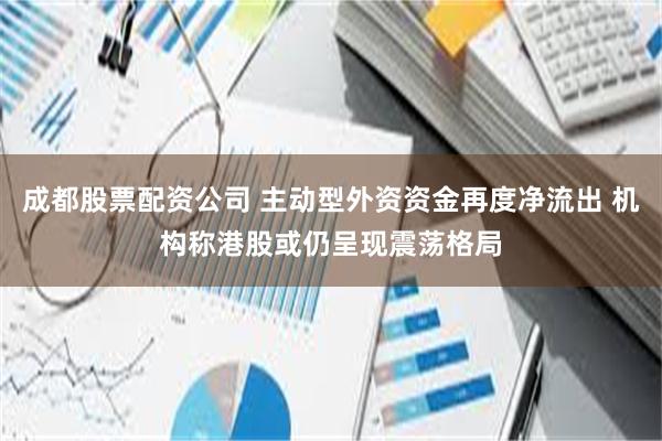 成都股票配资公司 主动型外资资金再度净流出 机构称港股或仍呈现震荡格局