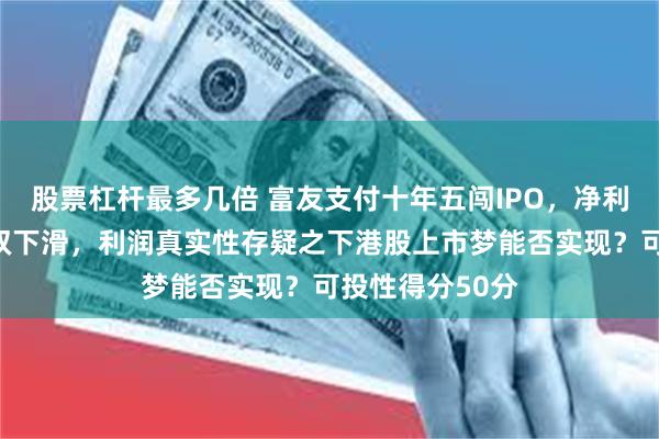 股票杠杆最多几倍 富友支付十年五闯IPO，净利润与毛利率双双下滑，利润真实性存疑之下港股上市梦能否实现？可投性得分50分