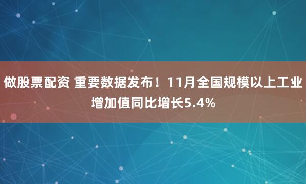 做股票配资 重要数据发布！11月全国规模以上工业增加值同比增长5.4%