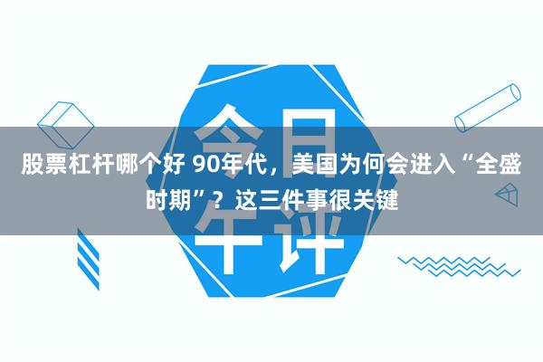 股票杠杆哪个好 90年代，美国为何会进入“全盛时期”？这三件事很关键