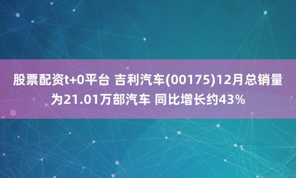 股票配资t+0平台 吉利汽车(00175)12月总销量为21.01万部汽车 同比增长约43%