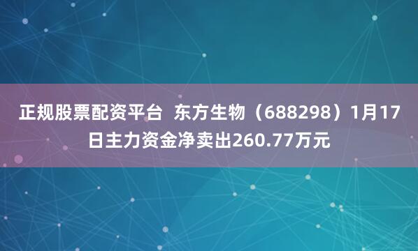 正规股票配资平台  东方生物（688298）1月17日主力资金净卖出260.77万元