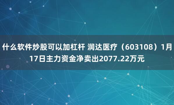 什么软件炒股可以加杠杆 润达医疗（603108）1月17日主力资金净卖出2077.22万元