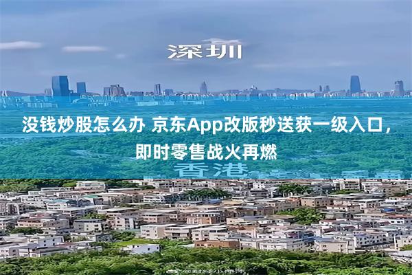 没钱炒股怎么办 京东App改版秒送获一级入口，即时零售战火再燃