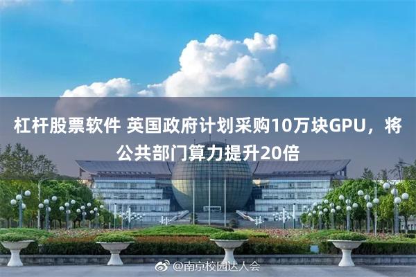 杠杆股票软件 英国政府计划采购10万块GPU，将公共部门算力提升20倍