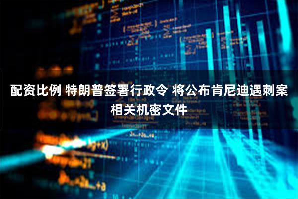 配资比例 特朗普签署行政令 将公布肯尼迪遇刺案相关机密文件