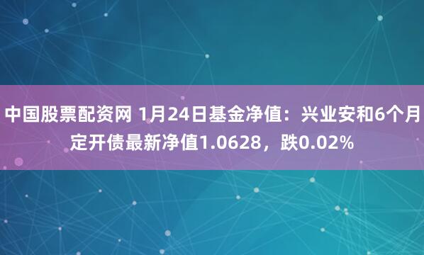 中国股票配资网 1月24日基金净值：兴业安和6个月定开债最新净值1.0628，跌0.02%