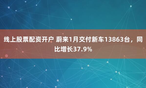 线上股票配资开户 蔚来1月交付新车13863台，同比增长37.9%