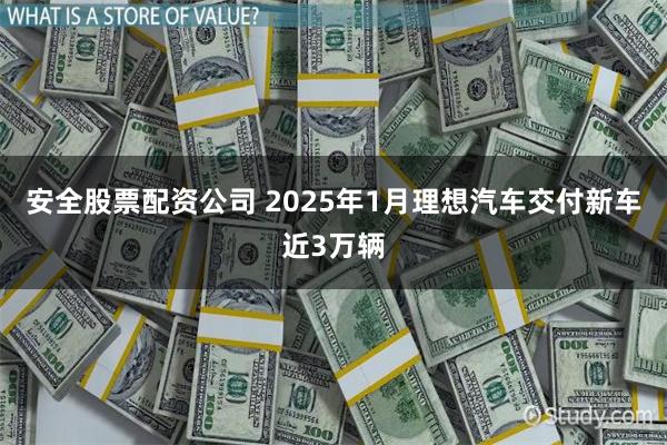 安全股票配资公司 2025年1月理想汽车交付新车近3万辆