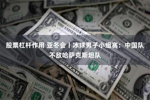 股票杠杆作用 亚冬会丨冰球男子小组赛：中国队不敌哈萨克斯坦队