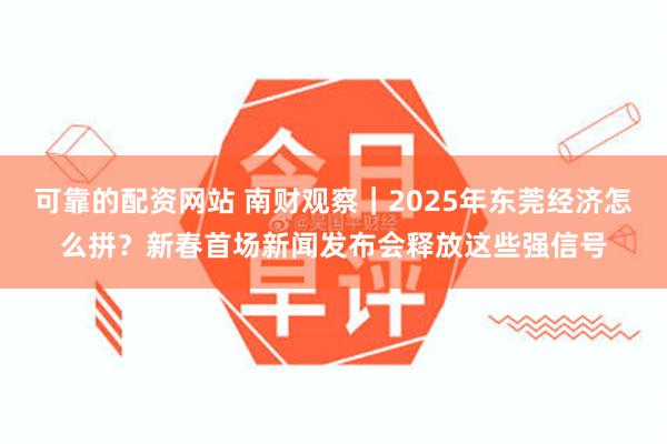 可靠的配资网站 南财观察｜2025年东莞经济怎么拼？新春首场新闻发布会释放这些强信号