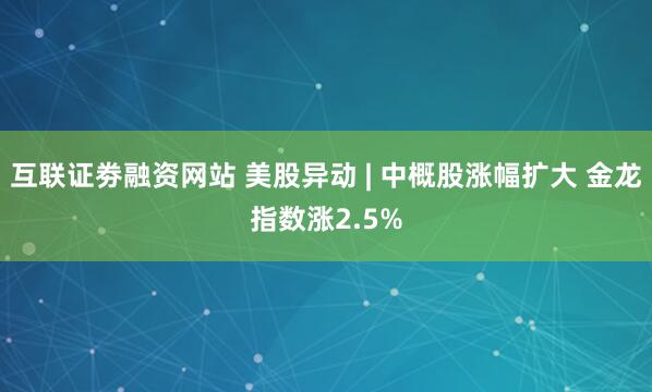 互联证劵融资网站 美股异动 | 中概股涨幅扩大 金龙指数涨2.5%