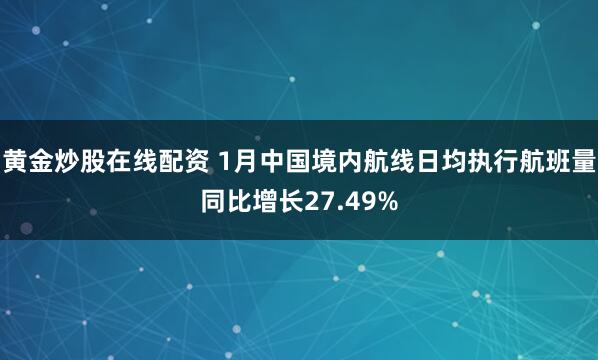 黄金炒股在线配资 1月中国境内航线日均执行航班量同比增长27.49%