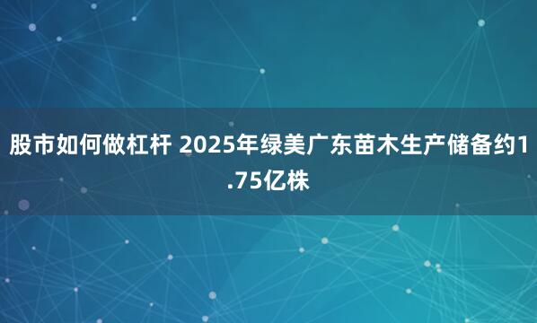 股市如何做杠杆 2025年绿美广东苗木生产储备约1.75亿株