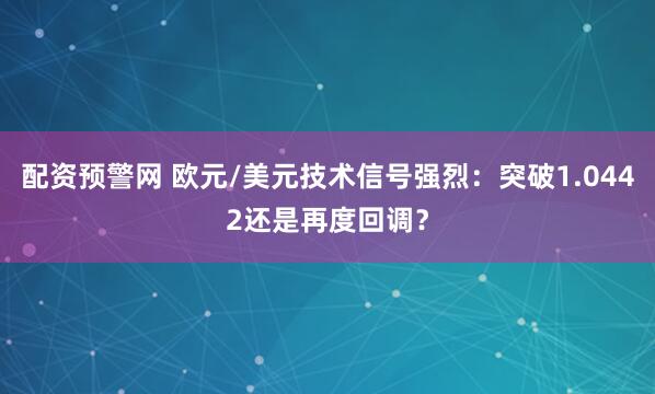 配资预警网 欧元/美元技术信号强烈：突破1.0442还是再度回调？