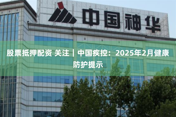 股票抵押配资 关注｜中国疾控：2025年2月健康防护提示