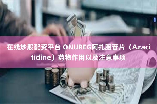 在线炒股配资平台 ONUREG阿扎胞苷片（Azacitidine）药物作用以及注意事项