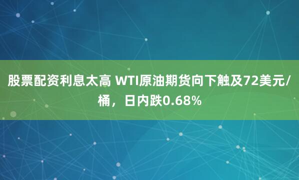 股票配资利息太高 WTI原油期货向下触及72美元/桶，日内跌0.68%