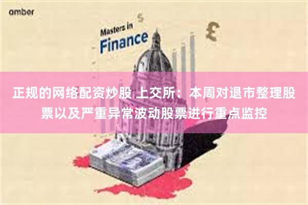 正规的网络配资炒股 上交所：本周对退市整理股票以及严重异常波动股票进行重点监控