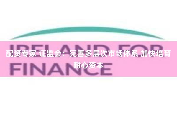 配资专家 证监会：完善多层次市场体系 加快培育耐心资本