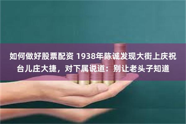 如何做好股票配资 1938年陈诚发现大街上庆祝台儿庄大捷，对下属说道：别让老头子知道