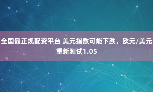 全国最正规配资平台 美元指数可能下跌，欧元/美元重新测试1.05