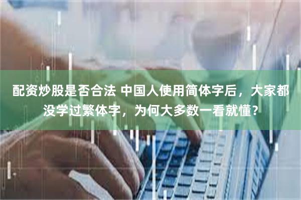 配资炒股是否合法 中国人使用简体字后，大家都没学过繁体字，为何大多数一看就懂？