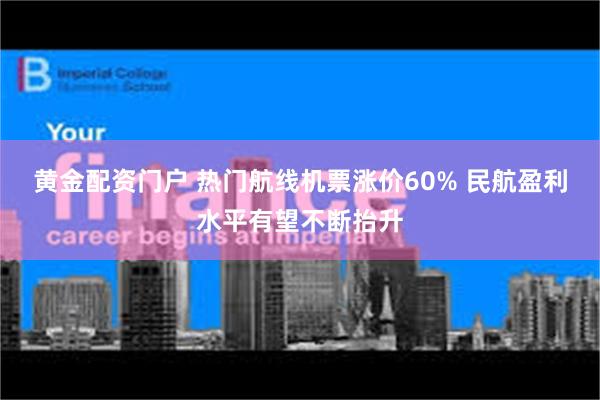 黄金配资门户 热门航线机票涨价60% 民航盈利水平有望不断抬升