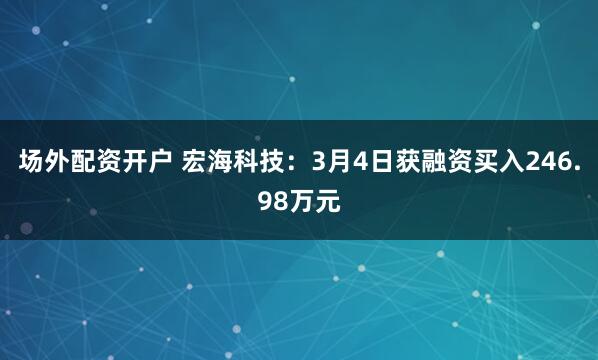 场外配资开户 宏海科技：3月4日获融资买入246.98万元