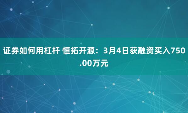 证券如何用杠杆 恒拓开源：3月4日获融资买入750.00万元