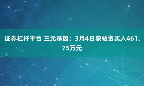 证券杠杆平台 三元基因：3月4日获融资买入461.75万元