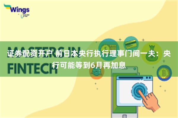 证券配资开户 前日本央行执行理事门间一夫：央行可能等到6月再加息