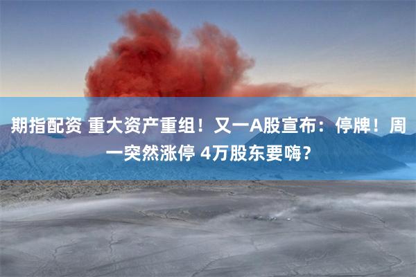 期指配资 重大资产重组！又一A股宣布：停牌！周一突然涨停 4万股东要嗨？