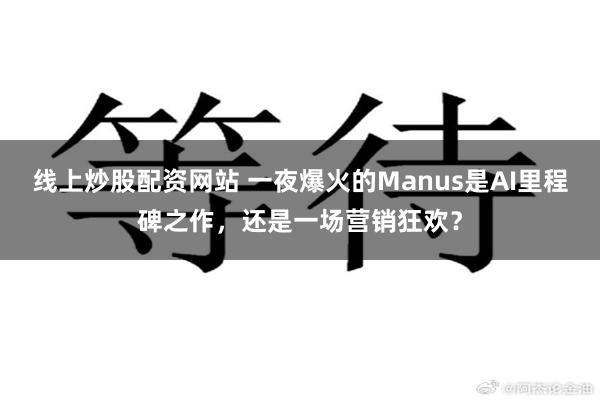 线上炒股配资网站 一夜爆火的Manus是AI里程碑之作，还是一场营销狂欢？