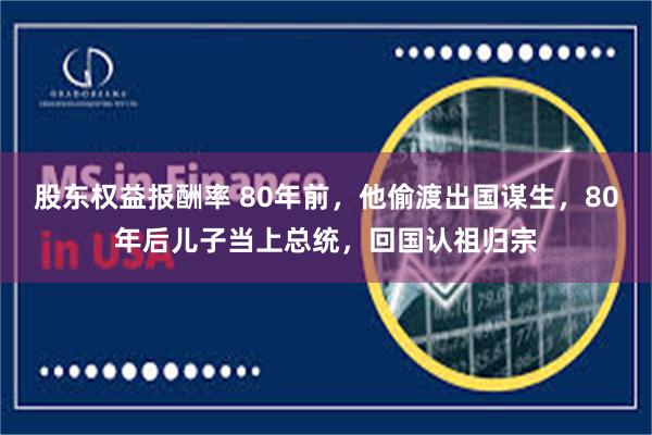 股东权益报酬率 80年前，他偷渡出国谋生，80年后儿子当上总统，回国认祖归宗