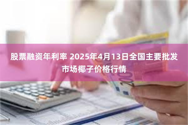 股票融资年利率 2025年4月13日全国主要批发市场椰子价格行情